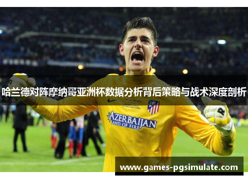哈兰德对阵摩纳哥亚洲杯数据分析背后策略与战术深度剖析 哈兰德对阵摩纳哥亚洲杯数据分析背后策略与战术深度剖析