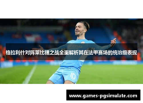 格拉利什对阵莱比锡之战全面解析其在法甲赛场的统治级表现 格拉利什对阵莱比锡之战全面解析其在法甲赛场的统治级表现