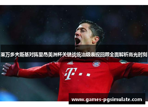 莱万多夫斯基对阵里昂美洲杯关键战统治级表现回顾全面解析高光时刻 莱万多夫斯基对阵里昂美洲杯关键战统治级表现回顾全面解析高光时刻