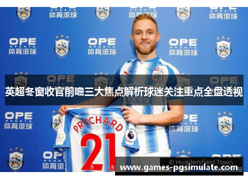 英超冬窗收官前瞻三大焦点解析球迷关注重点全盘透视 英超冬窗收官前瞻三大焦点解析球迷关注重点全盘透视