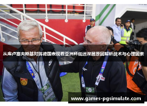 从库卢塞夫斯基对阵德国表现看亚洲杯低迷深层原因解析战术与心理因素 从库卢塞夫斯基对阵德国表现看亚洲杯低迷深层原因解析战术与心理因素