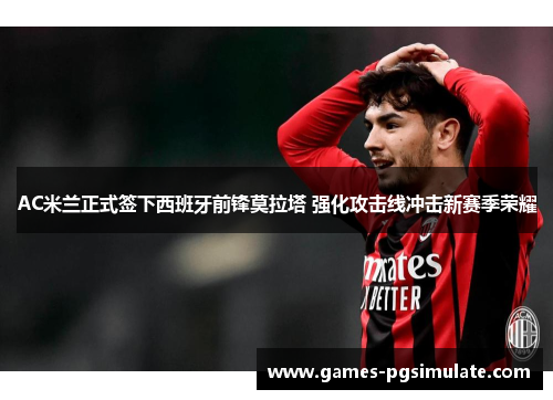 AC米兰正式签下西班牙前锋莫拉塔 强化攻击线冲击新赛季荣耀