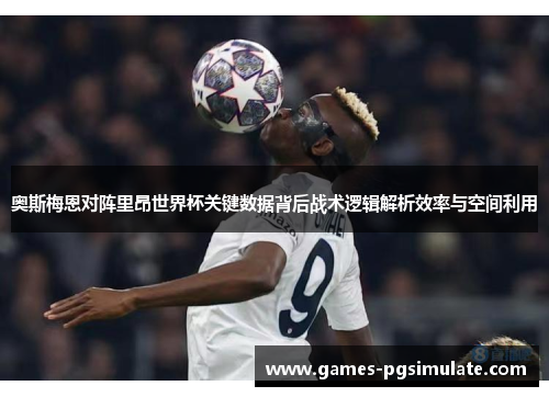 奥斯梅恩对阵里昂世界杯关键数据背后战术逻辑解析效率与空间利用