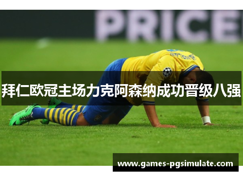 拜仁欧冠主场力克阿森纳成功晋级八强