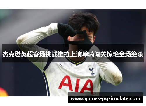 杰克逊英超客场挑战维拉上演单骑闯关惊艳全场绝杀