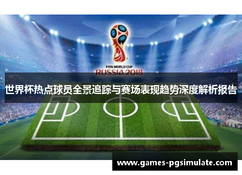 世界杯热点球员全景追踪与赛场表现趋势深度解析报告