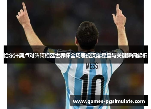 恰尔汗奥卢对阵阿根廷世界杯全场表现深度复盘与关键瞬间解析 恰尔汗奥卢对阵阿根廷世界杯全场表现深度复盘与关键瞬间解析