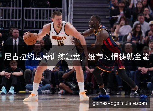 尼古拉约基奇训练复盘,细节习惯铸就全能 尼古拉约基奇训练复盘,细节习惯铸就全能