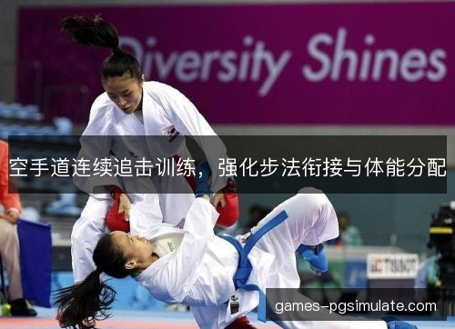 空手道连续追击训练,强化步法衔接与体能分配 空手道连续追击训练,强化步法衔接与体能分配