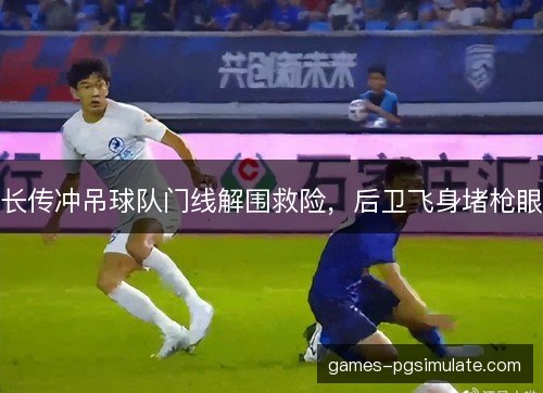 长传冲吊球队门线解围救险，后卫飞身堵枪眼